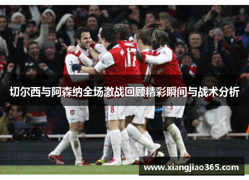 切尔西与阿森纳全场激战回顾精彩瞬间与战术分析